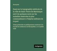 Essai sur la topographie médicale de la ville de Saint-Pierre île Martinique suivi de quelques mots sur les maladies observées le plus communément à ... soutenue à la Faculté de médecine de Montpe