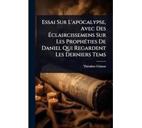 Essai Sur L'apocalypse, Avec Des Éclaircissemens Sur Les Prophéties De Daniel Qui Regardent Les Derniers Tems