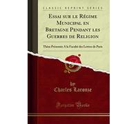 Essai sur le Régime Municipal en Bretagne Pendant les Guerres de Religion: Thèse Présentée A la Faculté des Lettres de Paris (Classic Reprint)