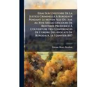 Essai Sur L'histoire De La Justice Criminelle À Bordeaux Pendant Le Moyen Âge (Du Xiie Au Xvie Siècle) Discours De Rentrrée Prononcé À ... Des Avocats De Bordeaux, Le 5 Janvier 1857