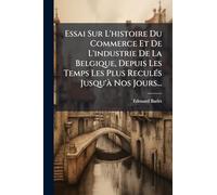 Essai Sur L'histoire Du Commerce Et De L'industrie De La Belgique, Depuis Les Temps Les Plus Reculés Jusqu'à Nos Jours...