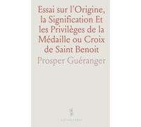 Essai sur l'Origine, la Signification Et les Privilèges de la Médaille ou Croix de Saint Benoit