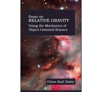Essay on Relative Gravity Using the Mechanics of Object Oriented Science: Object Oriented Design for Unification Theory (Collected Works on Relative Gravity by Orion Karl Daley)