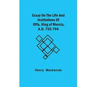 Essay on the Life and Institutions of Offa, King of Mercia, A.D. 755-794
