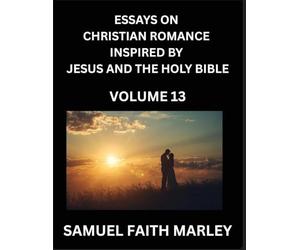Essays on Christian Romance Inspired by Jesus and The Holy Bible (Part 13)- Building Relationships, Love's Redemption, Whispers of Eden, Stories ... Holy Spirit, A Harmony of Faith and Devotion