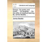 Essays. On poetry and music, ... On laughter, ... On the utility of classical learning. By James Beattie, ...