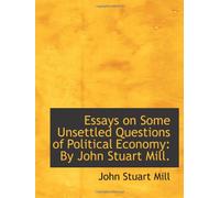 Essays on Some Unsettled Questions of Political Economy: By John Stuart Mill.