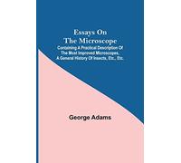 Essays on the Microscope; Containing a Practical Description of the Most Improved Microscopes, a General History of Insects, etc., etc.