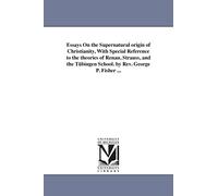 Essays on the supernatural origin of Christianity, with special reference to the theories of Renan, Strauss, and the Tübingen school. By Rev. George P. Fisher ...
