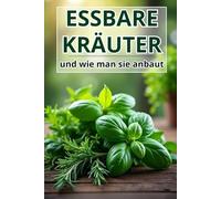 Essbare Kräuter und wie man sie anbaut: Ein praktischer Leitfaden für Gärtner, Köche und Liebhaber eines gesunden Lebensstils