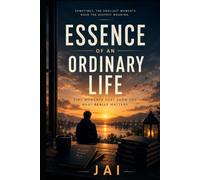 Essence of an Ordinary Life: Tiny Moments That Show You What Really Matters