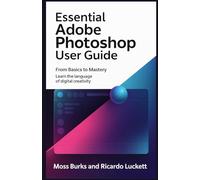 Essential Adobe Photoshop User Guide From Basics to Mastery: Learn the Language of Digital Creativity