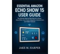 ESSENTIAL AMAZON ECHO SHOW 15 USER GUIDE: The Ultimate Step-by-Step Manual To Setup, Alexa Skills, Smart Home Integration, Entertainment, and Hidden ... Guide Manual for Beginners and Seniors)