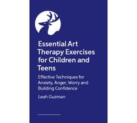 Essential Art Therapy Exercises for Children and Teens : Effective Techniques for Anxiety, Anger, Worry and Building Confidence