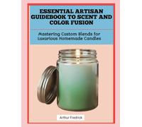ESSENTIAL ARTISAN GUIDEBOOK TO SCENT AND COLOR FUSION: Mastering Custom Blends for Luxurious Homemade Candles