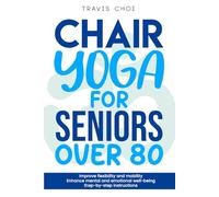 Essential Chair Yoga Guide for Seniors 80+: Improve Flexibility, Strength, and Vitality with Gentle Seated Exercises