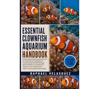 ESSENTIAL CLOWNFISH AQUARIUM HANDBOOK: A Comprehensive Handbook for Understanding Clownfish Biology, Natural Habitats, Social Behavior, Aquarium Care, Reproduction, Health, and Sustainable Stewardship