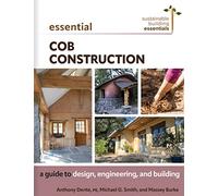 Essential Cob Construction: A Guide to Design, Engineering, and Building: 11 (Sustainable Building Essentials Series, 11)