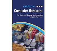 Essential Computer Hardware Second Edition: The Illustrated Guide to Understanding Computer Hardware (Computer Essentials)