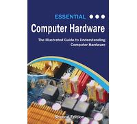 Essential Computer Hardware Second Edition: The Illustrated Guide to Understanding Computer Hardware (Computer Essentials)