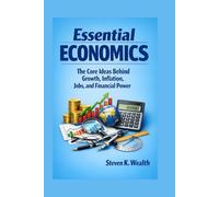 ESSENTIAL ECONOMICS: The Core Ideas Behind Growth, Inflation, Jobs, and Financial Power.