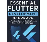 Essential Flutter Development Handbook: A Practical Guide to Building Modern Cross-Platform Mobile Apps (Digital Learning and Tutorials Made Easy for Beginners)