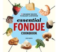 Essential Fondue Cookbook: 75 Decadent Recipes to Delight and Entertain