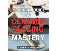 Essential Guide to Ceramic Glazing Mastery: Master the Art of Ceramic Glazing with this Comprehensive and Expert-Backed Handbook