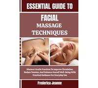 ESSENTIAL GUIDE TO FACIAL MASSAGE TECHNIQUES: Discover Gentle Practices To Improve Circulation, Reduce Tension, And Enhance Overall Well-Being With Practical Guidance For Everyday Use