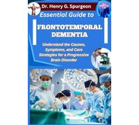 ESSENTIAL GUIDE TO FRONTOTEMPORAL DEMENTIA: Understand the Causes, Symptoms, and Care Strategies for a Progressive Brain Disorder