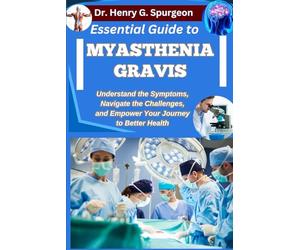 ESSENTIAL GUIDE TO MYASTHENIA GRAVIS: Understand the Symptoms, Navigate the Challenges, and Empower Your Journey to Better Health