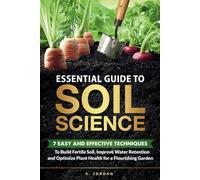 Essential Guide to Soil Science: 7 Easy and Effective Techniques to Build Fertile Soil, Improve Water Retention and Optimize Plant Health for a Flourishing Garden.