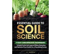 Essential Guide to Soil Science: 7 Easy and Effective Techniques to Build Fertile Soil, Improve Water Retention and Optimize Plant Health for a Flourishing Garden.