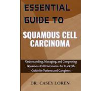 ESSENTIAL GUIDE TO SQUAMOUS CELL CARCINOMA: Understanding, Managing, and Conquering Squamous Cell Carcinoma: An In-Depth Guide for Patients and Caregivers
