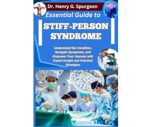 ESSENTIAL GUIDE TO STIFF-PERSON SYNDROME: Understand the Condition, Navigate Symptoms, and Empower Your Journey with Expert Insight and Practical Strategies