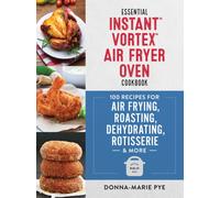 Essential Instant Vortex Air Fryer Oven Cookbook : 100 Recipes for Air Frying, Roasting, Dehydrating, Rotisserie and More