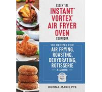 Essential Instant Vortex Air Fryer Oven Cookbook: 100 Recipes for Air Frying, Roasting, Dehydrating, Rotisserie and More
