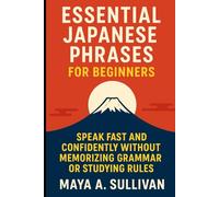 Essential Japanese Phrases for Beginners: Speak Fast and Confidently Without Memorizing Grammar or Studying Rules