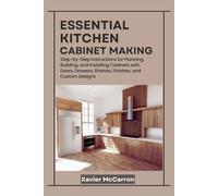 Essential Kitchen Cabinet Making: Step-by-Step Instructions for Planning, Building, and Installing Cabinets with Doors, Drawers, Shelves, Finishes, and Custom Designs