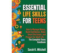 Essential Life Skills for Teens: How to Manage Money, Build Confidence, Make Smart Decisions, and Prepare for Adult Life: The Complete Teen’s Handbook