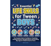 Essential Life Skills for Tween Boys: The Complete Guide to Confidence, Friendships, Handling Emotions, Managing Money, and Everything Boys Ages 8-14 Need to Know to Thrive