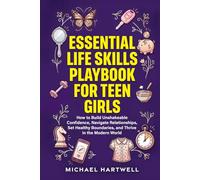 Essential Life Skills Playbook For Teen Girls: How To Build Unshakeable Confidence, Navigate Relationships, Set Healthy Boundaries, And Thrive In The Modern World (The Teen Life Skills Series)