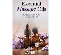 Essential Massage Oils: The Ultimate Guide On The Use Of Essential Oils