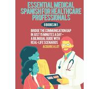 Essential Medical Spanish for Healthcare Professionals: 8 Books in 1. Bridge the Communication Gap in Just 15 Minutes a Day - A Bilingual Guide with Real-Life Scenarios