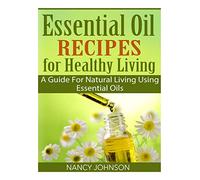 Essential Oil Recipes For Healthy Living: A Guide For Natural Living Using Essential Oils