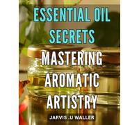 Essential Oil Secrets: Mastering Aromatic Artistry: Scent-sational Beauty: Unleashing the Aromatic Power of Essential Oils