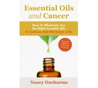 Essential Oils And Cancer: How To Effectively Use The Right Essential Oils To Confuse And Kill Cancer Cells