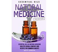 Essential Oils: Essential Oils as Natural Medicine- Holistic Herbal Remedies and Recipes for Common Ailments