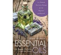 Essential Oils for Beauty, Wellness, and the Home: 100 Natural, Non-toxic Recipes for the Beginner and Beyond