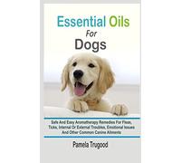 Essential Oils For Dogs: Safe And Easy Aromatherapy Remedies For Fleas, Ticks, Internal Or External Troubles, Emotional Issues And Other Common Canine Ailments